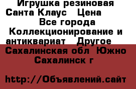 Игрушка резиновая Санта Клаус › Цена ­ 500 - Все города Коллекционирование и антиквариат » Другое   . Сахалинская обл.,Южно-Сахалинск г.